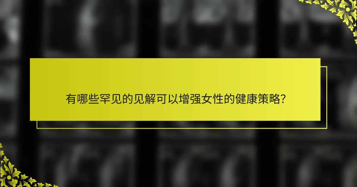 有哪些罕见的见解可以增强女性的健康策略？