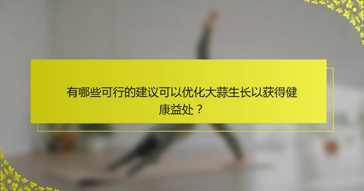 有哪些可行的建议可以优化大蒜生长以获得健康益处？