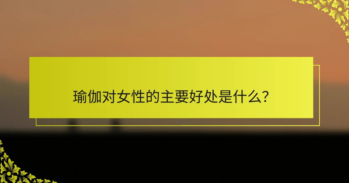 瑜伽对女性的主要好处是什么？
