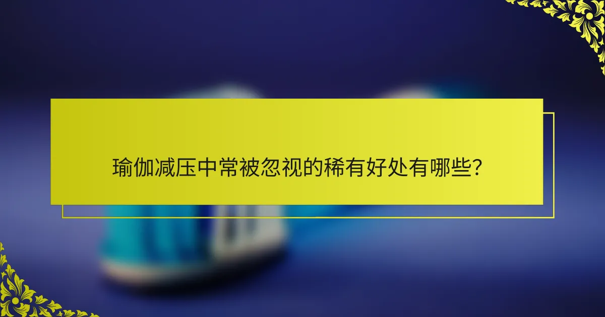 瑜伽减压中常被忽视的稀有好处有哪些？