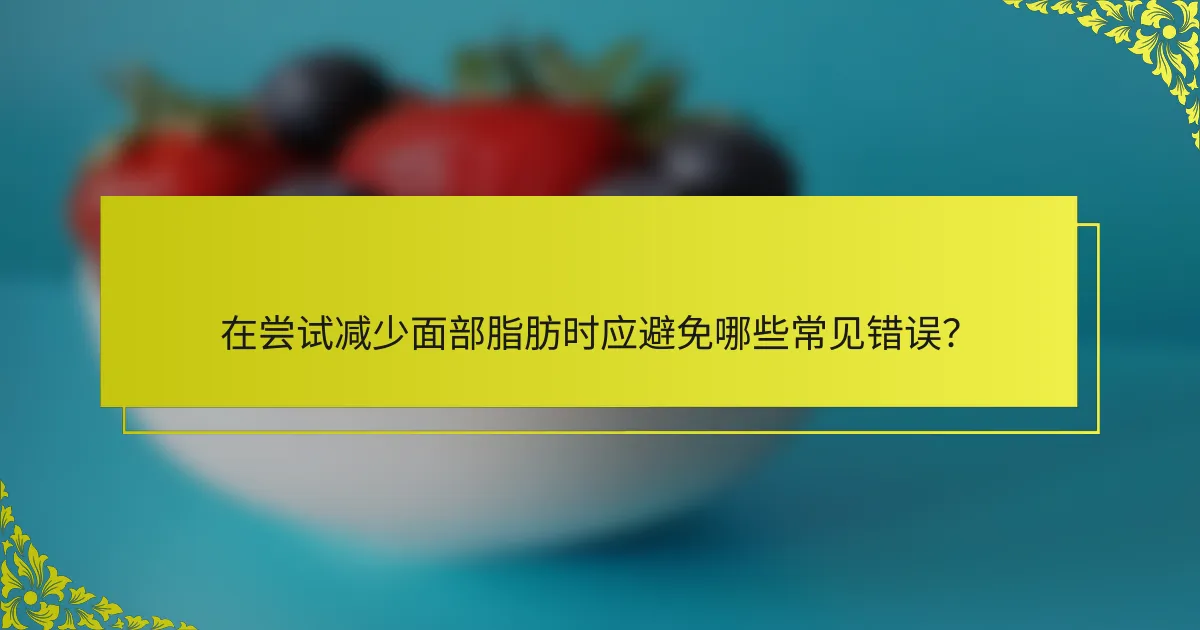在尝试减少面部脂肪时应避免哪些常见错误？