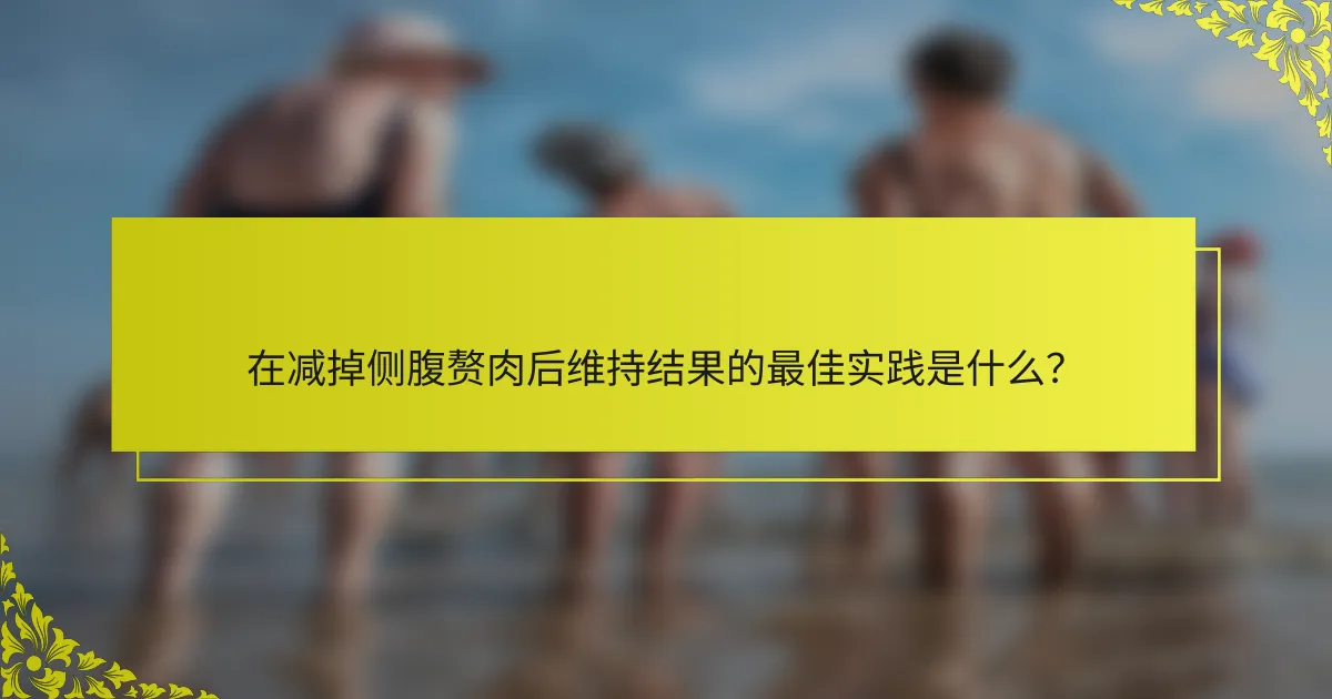 在减掉侧腹赘肉后维持结果的最佳实践是什么？