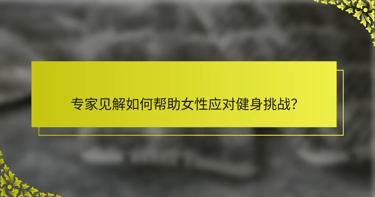 专家见解如何帮助女性应对健身挑战？