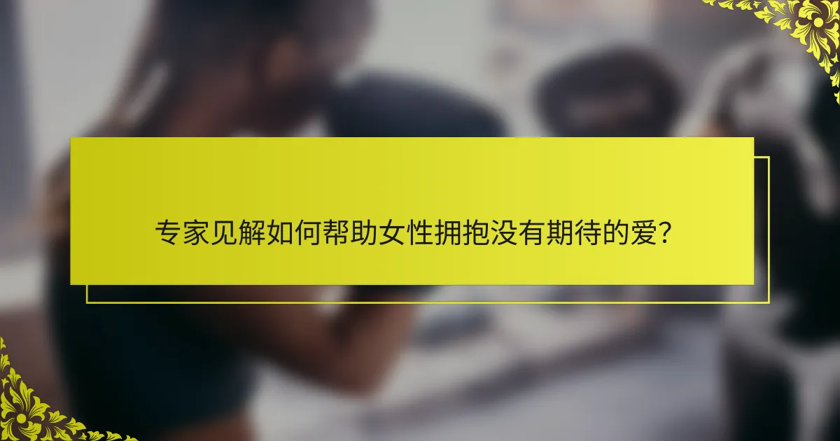 专家见解如何帮助女性拥抱没有期待的爱？